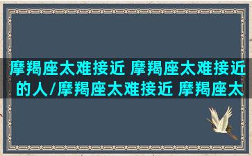 摩羯座太难接近 摩羯座太难接近的人/摩羯座太难接近 摩羯座太难接近的人-我的网站